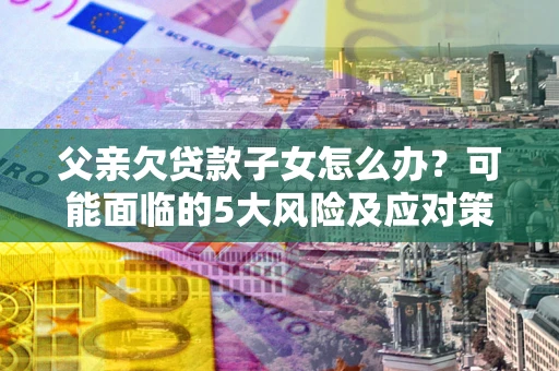 北京父亲欠贷款子女怎么办？可能面临的5大风险及应对策略