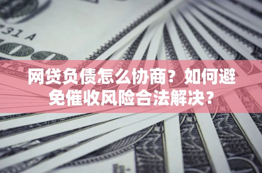 北京网贷负债怎么协商？如何避免催收风险合法解决？