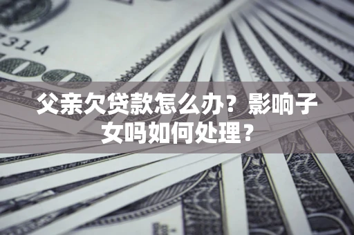 北京父亲欠贷款怎么办？影响子女吗如何处理？