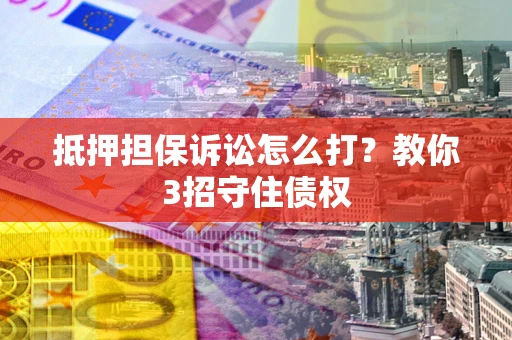 北京抵押担保诉讼怎么打？教你3招守住债权