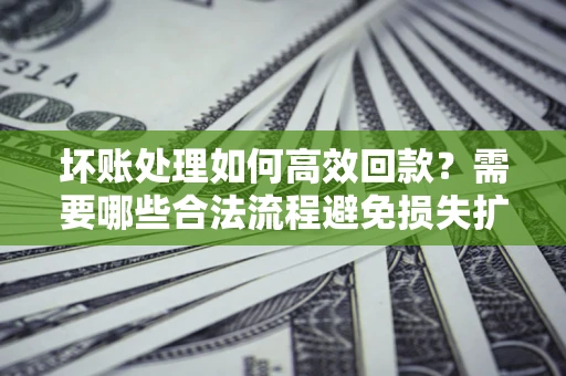 北京坏账处理如何高效回款？需要哪些合法流程避免损失扩大？