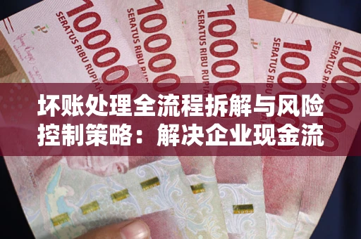 北京坏账处理全流程拆解与风险控制策略：解决企业现金流顽疾的实战指南