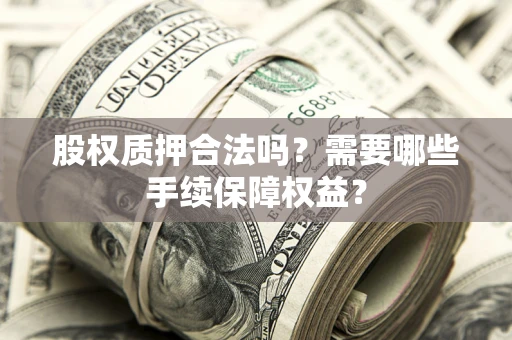 北京股权质押合法吗？需要哪些手续保障权益？