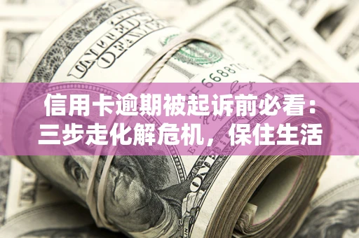 北京信用卡逾期被起诉前必看：三步走化解危机，保住生活尊严