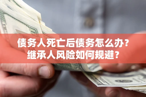 北京债务人死亡后债务怎么办？继承人风险如何规避？