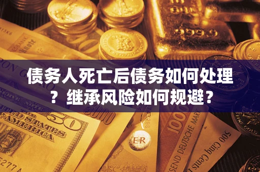 北京债务人死亡后债务如何处理？继承风险如何规避？