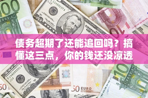 北京债务超期了还能追回吗？搞懂这三点，你的钱还没凉透
