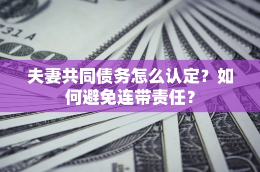 北京夫妻共同债务怎么认定？如何避免连带责任？