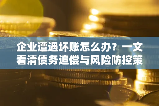 北京企业遭遇坏账怎么办？一文看清债务追偿与风险防控策略