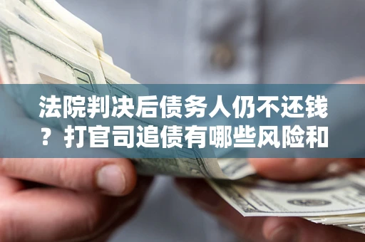 北京法院判决后债务人仍不还钱？打官司追债有哪些风险和技巧？