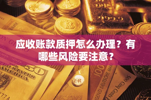 北京应收账款质押怎么办理？有哪些风险要注意？
