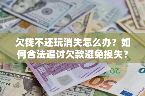 北京欠钱不还玩消失怎么办?如何合法追讨欠款避免损失? 北京欠钱不还玩消失怎么办?如何合法追讨欠款避免损失?