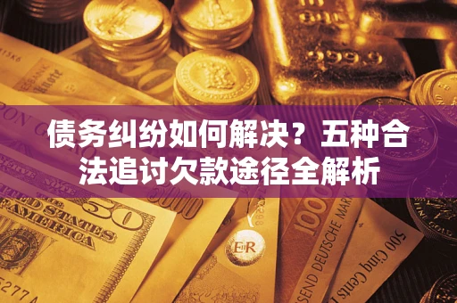 北京债务纠纷如何解决？五种合法追讨欠款途径全解析