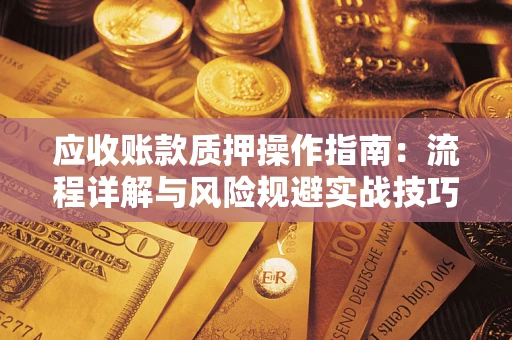 北京应收账款质押操作指南:流程详解与风险规避实战技巧 北京应收账款质押操作指南:流程详解与风险规避实战技巧