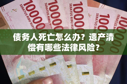 北京债务人死亡怎么办？遗产清偿有哪些法律风险？