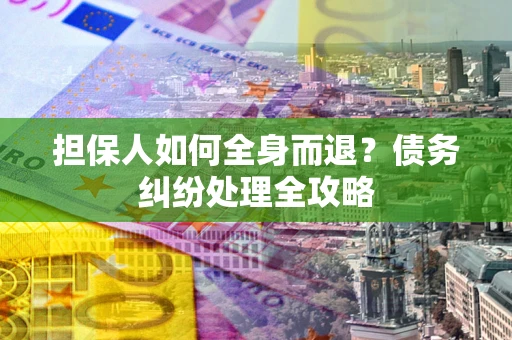 北京担保人如何全身而退？债务纠纷处理全攻略