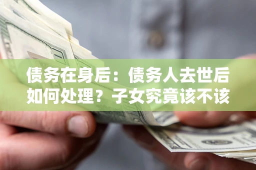 北京债务在身后：债务人去世后如何处理？子女究竟该不该还钱？