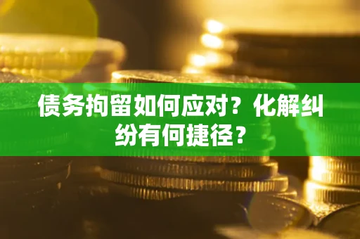 北京债务拘留如何应对？化解纠纷有何捷径？