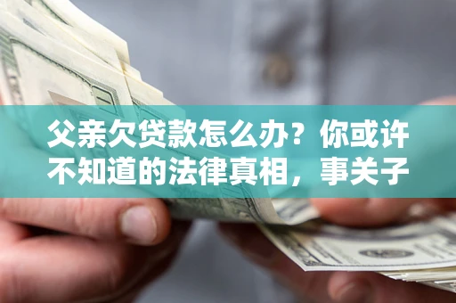 北京父亲欠贷款怎么办？你或许不知道的法律真相，事关子女未来