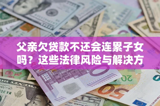北京父亲欠贷款不还会连累子女吗？这些法律风险与解决方法要早知道！
