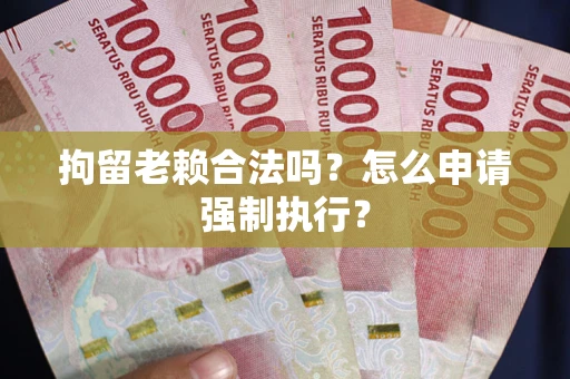 北京拘留老赖合法吗？怎么申请强制执行？
