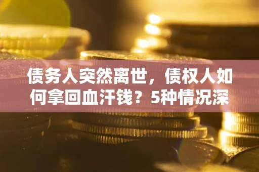 北京债务人突然离世，债权人如何拿回血汗钱？5种情况深度解析