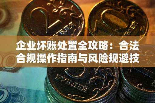 北京企业坏账处置全攻略：合法合规操作指南与风险规避技巧解析