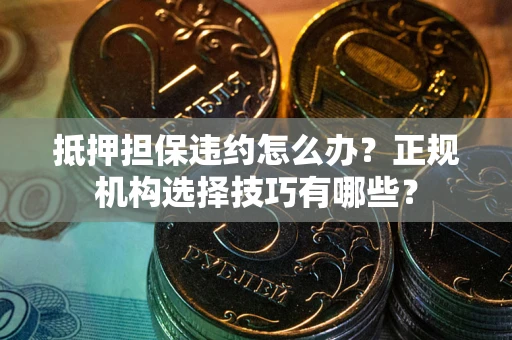 北京抵押担保违约怎么办？正规机构选择技巧有哪些？