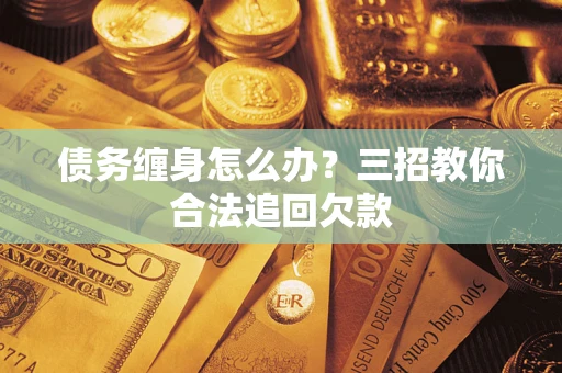 北京债务缠身怎么办？三招教你合法追回欠款