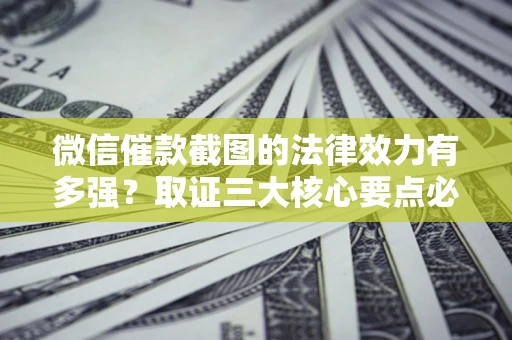 北京微信催款截图的法律效力有多强？取证三大核心要点必须知道！