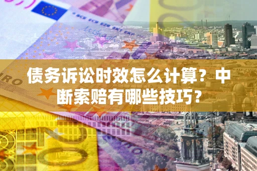 北京债务诉讼时效怎么计算？中断索赔有哪些技巧？
