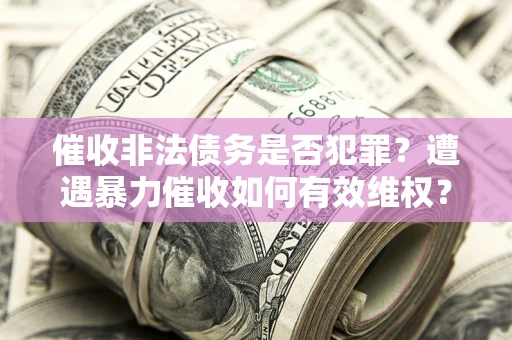 北京催收非法债务是否犯罪？遭遇暴力催收如何有效维权？