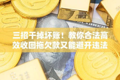 北京三招干掉坏账！教你合法高效收回拖欠款又能避开违法雷区