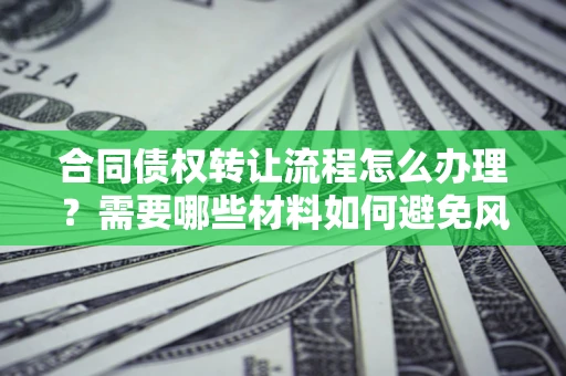 北京合同债权转让流程怎么办理？需要哪些材料如何避免风险？