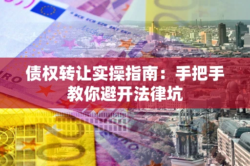 北京债权转让实操指南：手把手教你避开法律坑