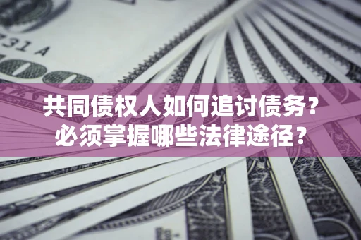 北京共同债权人如何追讨债务？必须掌握哪些法律途径？
