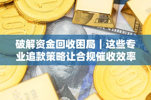 北京破解资金回收困局｜这些专业追款策略让合规催收效率翻倍