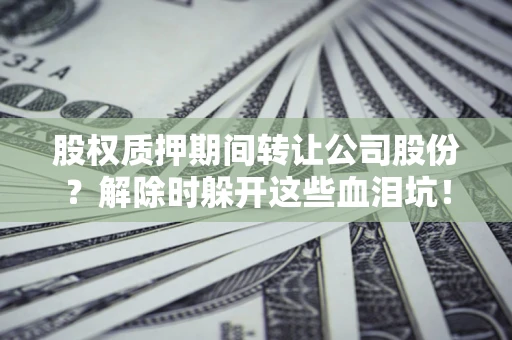 北京股权质押期间转让公司股份？解除时躲开这些血泪坑！