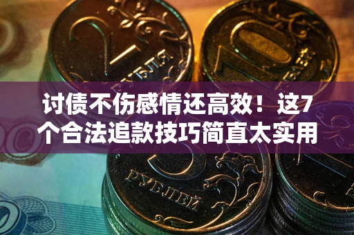 北京讨债不伤感情还高效！这7个合法追款技巧简直太实用