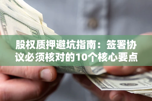 北京股权质押避坑指南:签署协议必须核对的10个核心要点 北京股权质押避坑指南:签署协议必须核对的10个核心要点