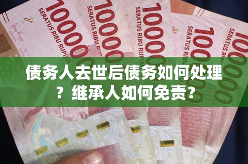 北京债务人去世后债务如何处理？继承人如何免责？