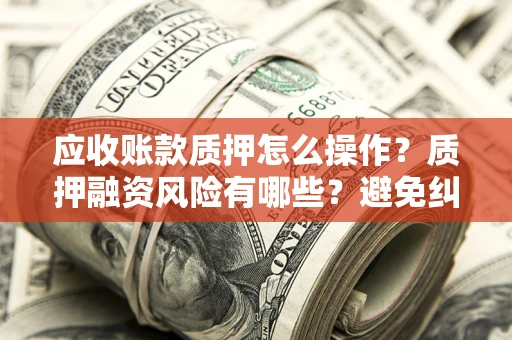 北京应收账款质押怎么操作？质押融资风险有哪些？避免纠纷高效融资技巧