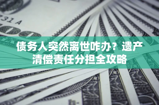 北京债务人突然离世咋办？遗产清偿责任分担全攻略
