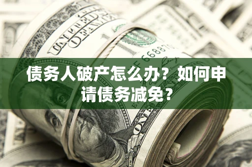 北京债务人破产怎么办？如何申请债务减免？