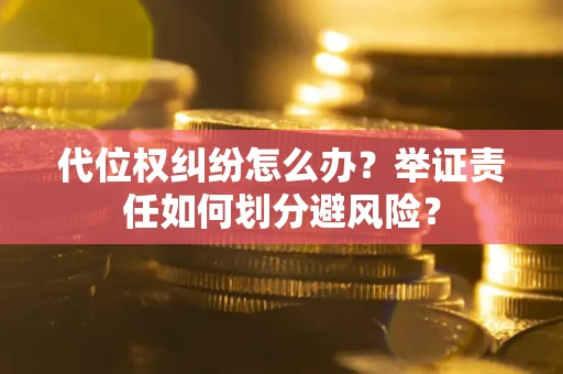 北京代位权纠纷怎么办？举证责任如何划分避风险？