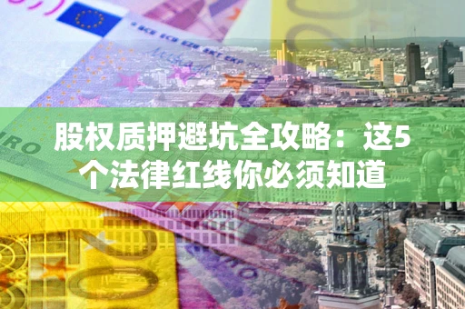 北京股权质押避坑全攻略：这5个法律红线你必须知道