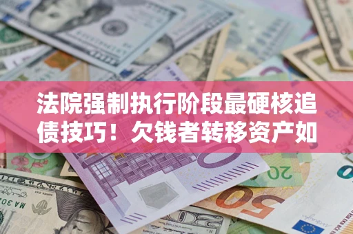 北京法院强制执行阶段最硬核追债技巧！欠钱者转移资产如何破解？