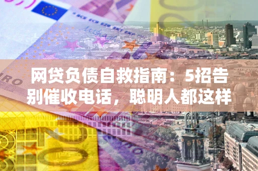 北京网贷负债自救指南：5招告别催收电话，聪明人都这样做