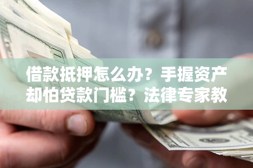 北京借款抵押怎么办？手握资产却怕贷款门槛？法律专家教你办抵押不踩坑