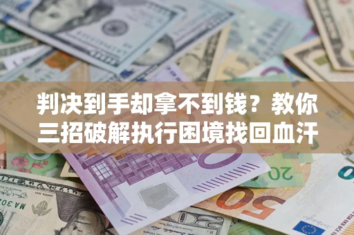 北京判决到手却拿不到钱？教你三招破解执行困境找回血汗钱